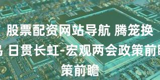 股票配资网站导航 腾笼换鸟 日贯长虹-宏观两会政策前瞻
