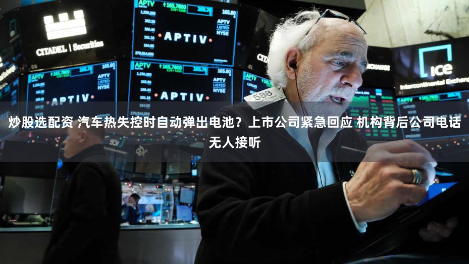 炒股选配资 汽车热失控时自动弹出电池？上市公司紧急回应 机构背后公司电话无人接听