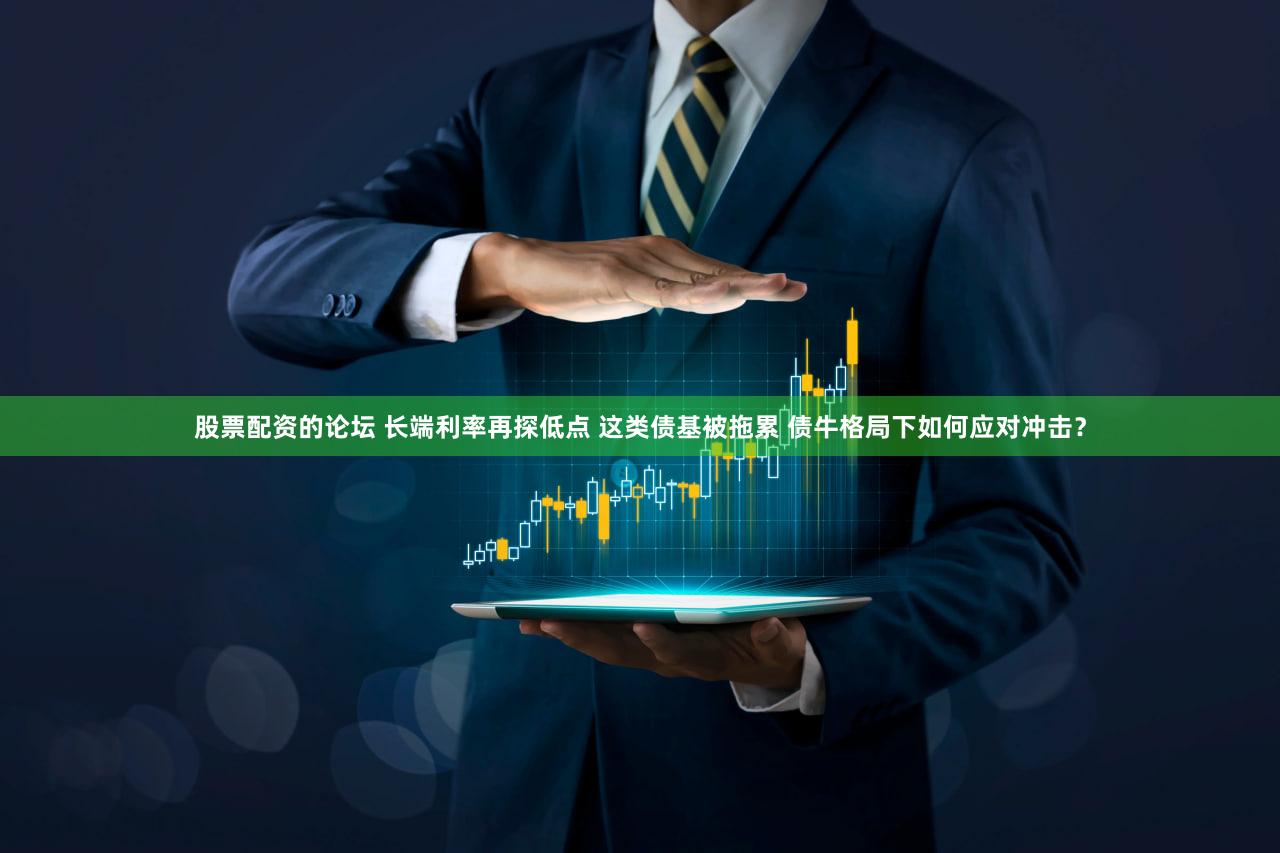 股票配资的论坛 长端利率再探低点 这类债基被拖累 债牛格局下如何应对冲击?