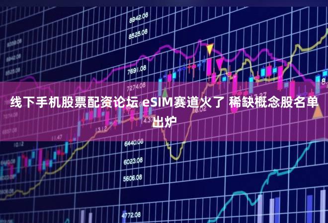 线下手机股票配资论坛 eSIM赛道火了 稀缺概念股名单出炉