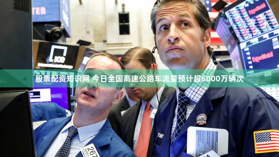 股票配资知识网 今日全国高速公路车流量预计超6000万辆次
