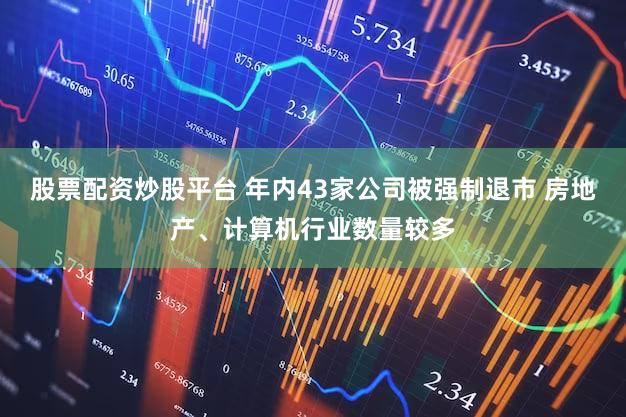 股票配资炒股平台 年内43家公司被强制退市 房地产、计算机行业数量较多
