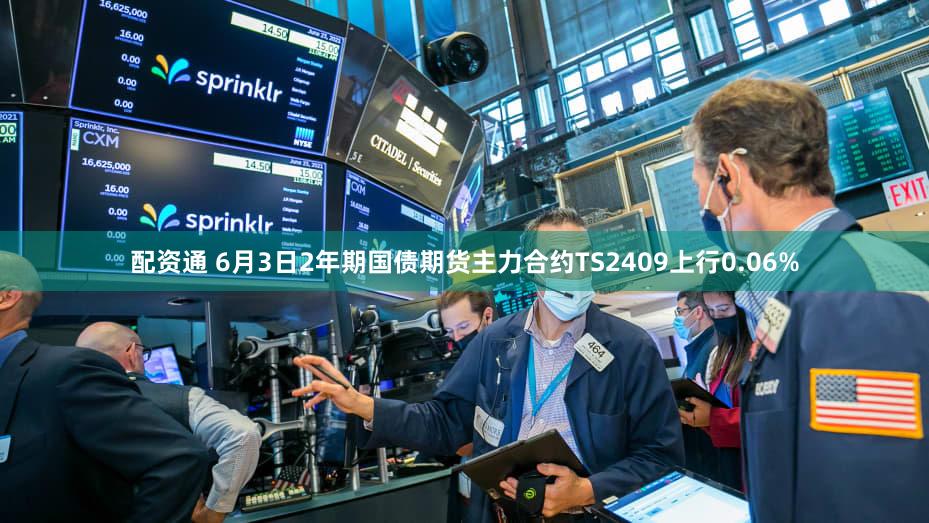 配资通 6月3日2年期国债期货主力合约TS2409上行0.06%