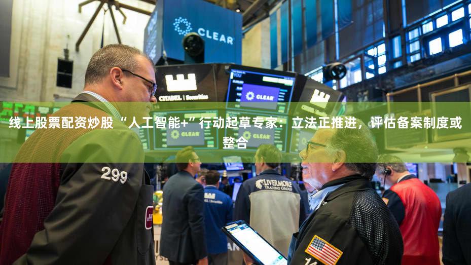 线上股票配资炒股 “人工智能+”行动起草专家:立法正推进,评估备案制度或整合