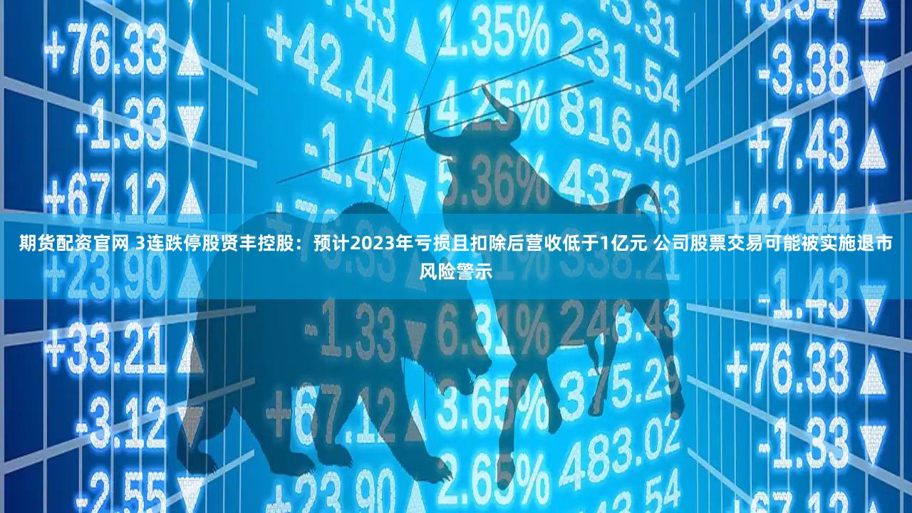 期货配资官网 3连跌停股贤丰控股:预计2023年亏损且扣除后营收低于1亿元 公司股票交易可能被实施退市风险警示