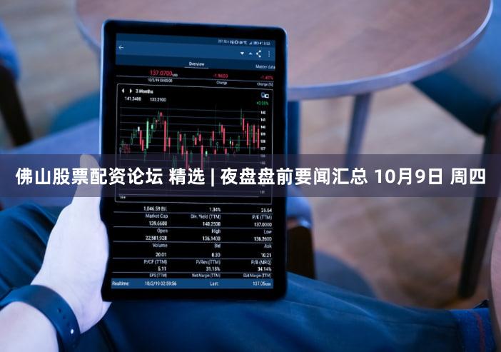 佛山股票配资论坛 精选 | 夜盘盘前要闻汇总 10月9日 周四