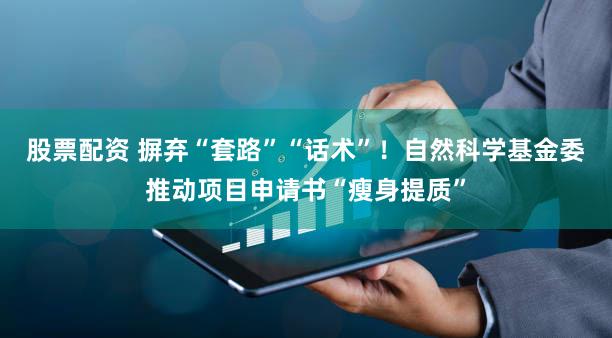 股票配资 摒弃“套路”“话术”！自然科学基金委推动项目申请书“瘦身提质”