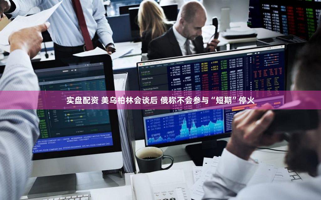 实盘配资 美乌柏林会谈后 俄称不会参与“短期”停火