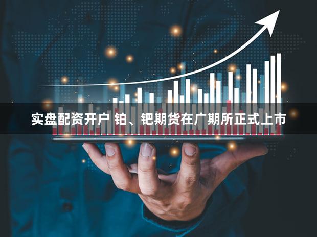 实盘配资开户 铂、钯期货在广期所正式上市