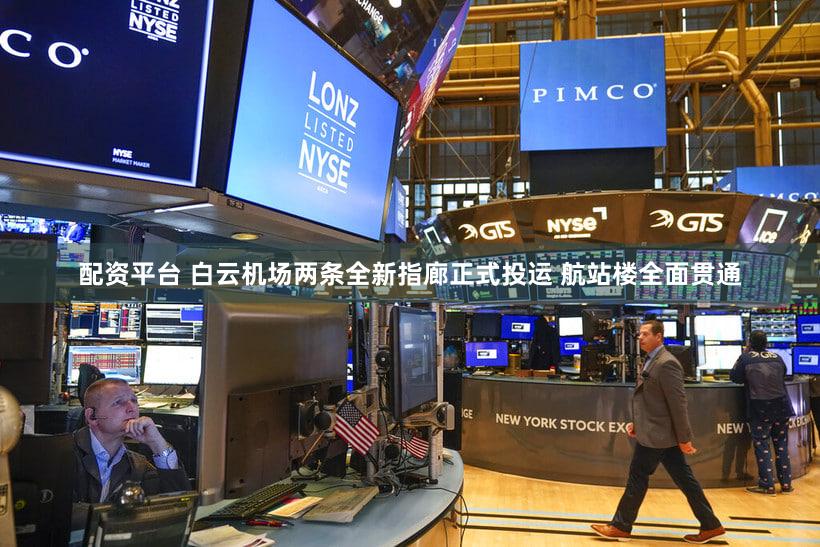 配资平台 白云机场两条全新指廊正式投运 航站楼全面贯通