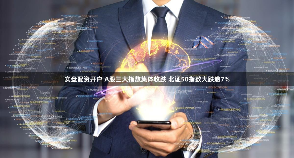 实盘配资开户 A股三大指数集体收跌 北证50指数大跌逾7%