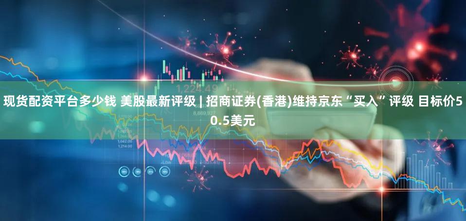 现货配资平台多少钱 美股最新评级 | 招商证券(香港)维持京东“买入”评级 目标价50.5美元