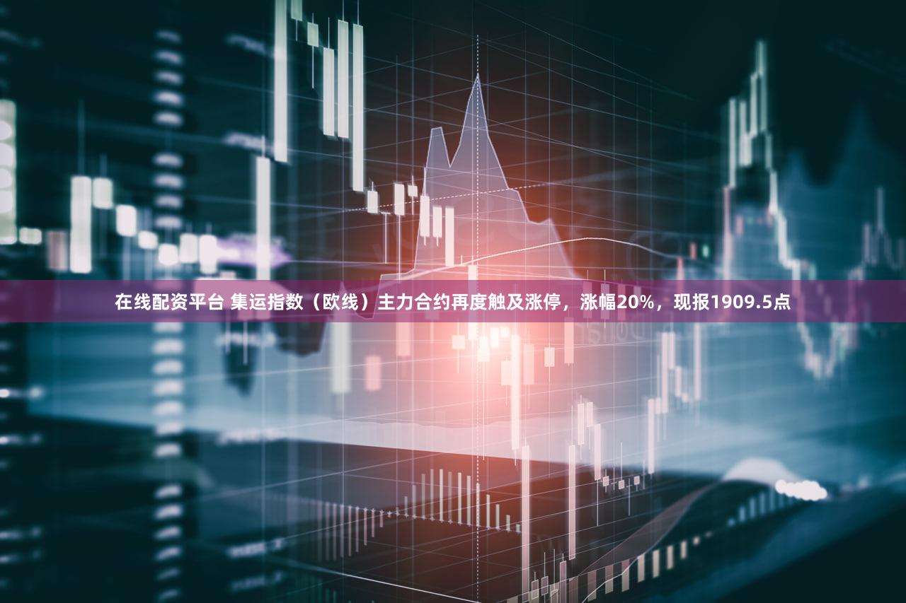 在线配资平台 集运指数（欧线）主力合约再度触及涨停，涨幅20%，现报1909.5点