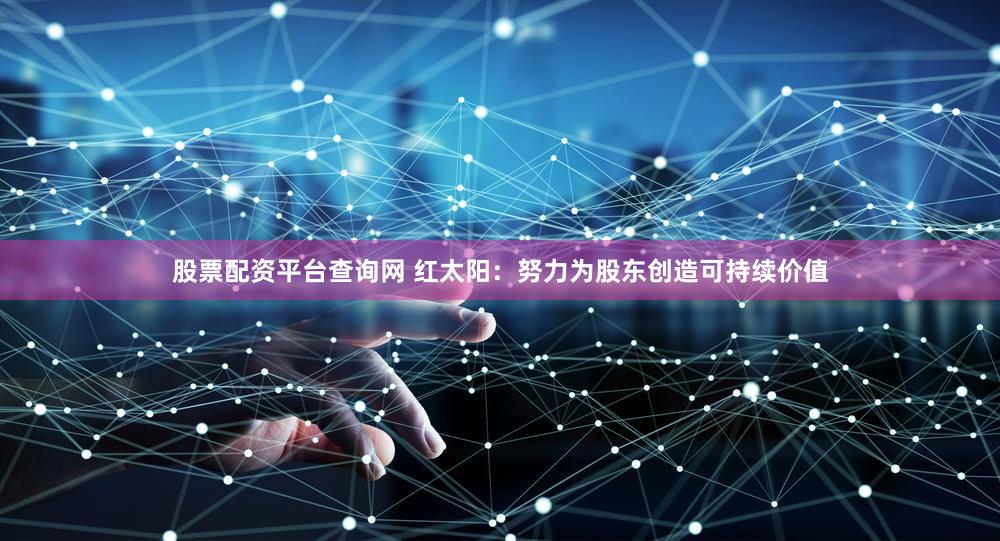 股票配资平台查询网 红太阳：努力为股东创造可持续价值