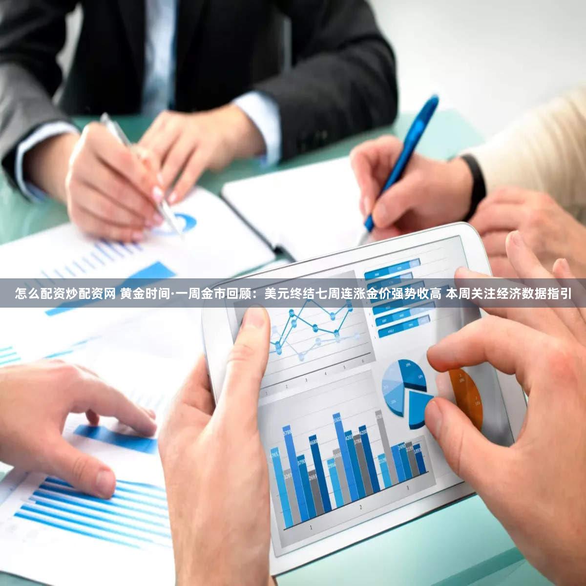 怎么配资炒配资网 黄金时间·一周金市回顾：美元终结七周连涨金价强势收高 本周关注经济数据指引