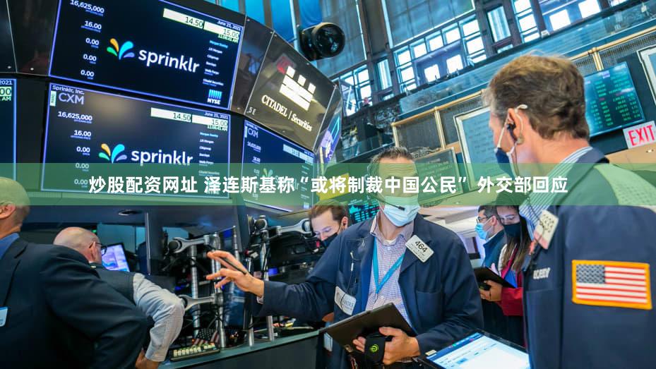 炒股配资网址 泽连斯基称“或将制裁中国公民” 外交部回应