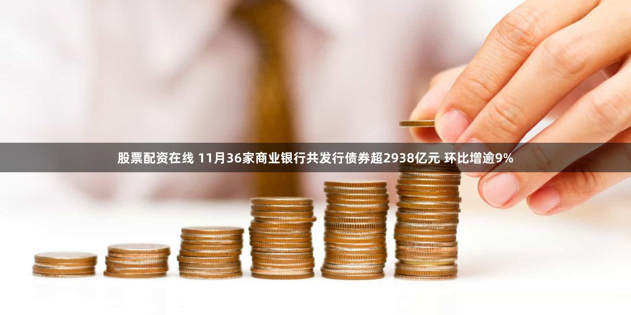 股票配资在线 11月36家商业银行共发行债券超2938亿元 环比增逾9%