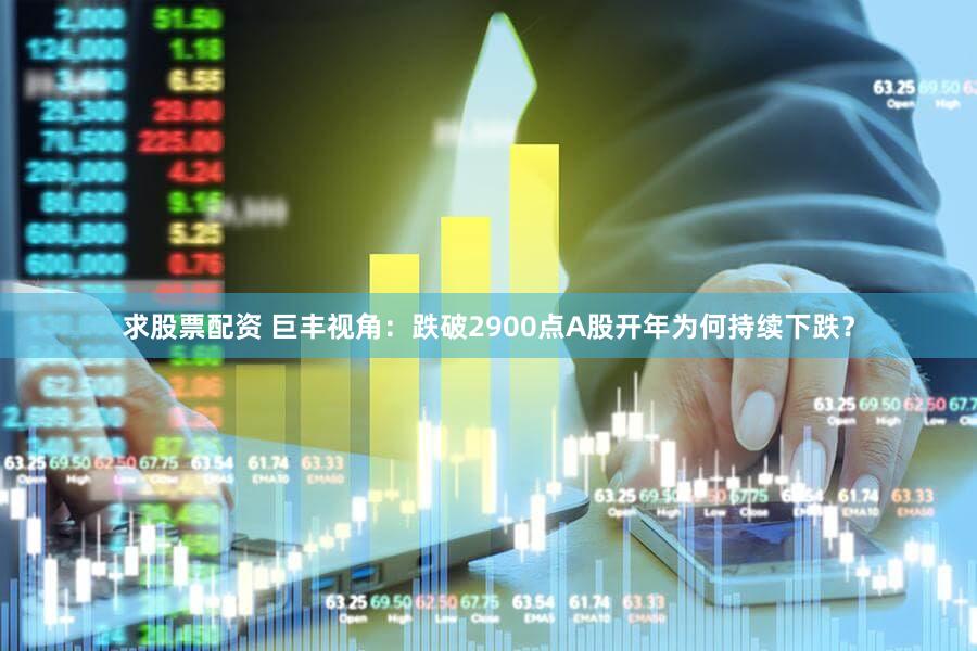 求股票配资 巨丰视角：跌破2900点A股开年为何持续下跌？