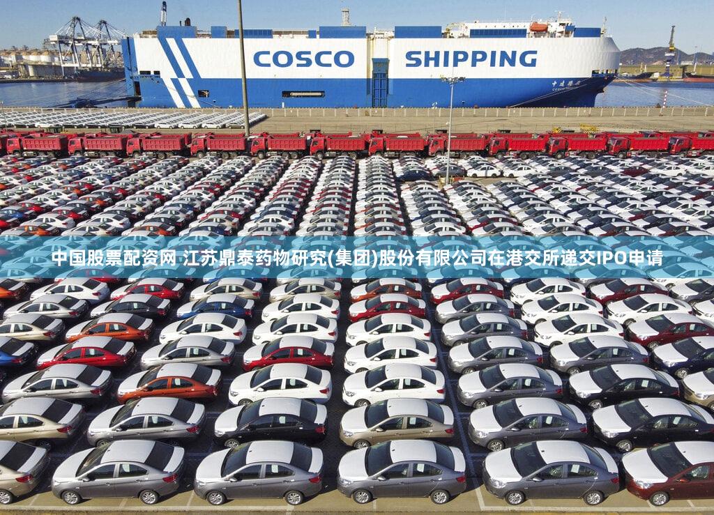 中国股票配资网 江苏鼎泰药物研究(集团)股份有限公司在港交所递交IPO申请