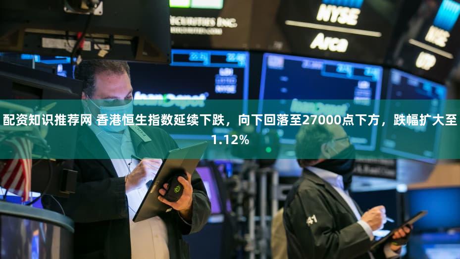 配资知识推荐网 香港恒生指数延续下跌，向下回落至27000点下方，跌幅扩大至1.12%