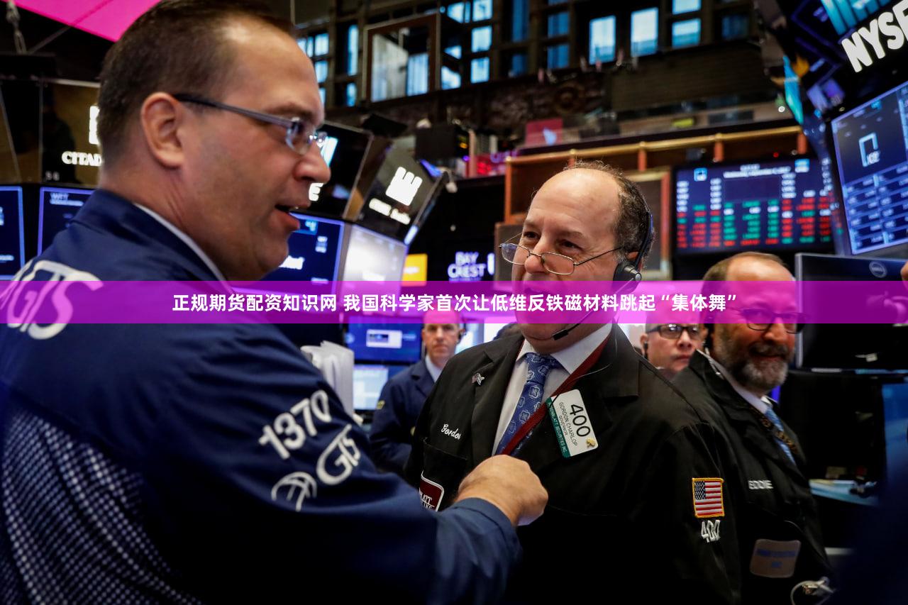 正规期货配资知识网 我国科学家首次让低维反铁磁材料跳起“集体舞”