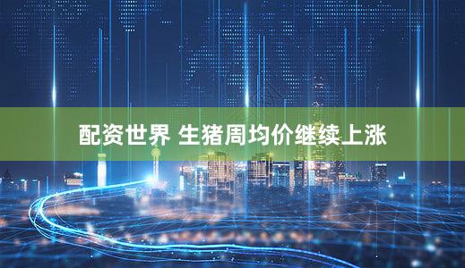 配资世界 生猪周均价继续上涨