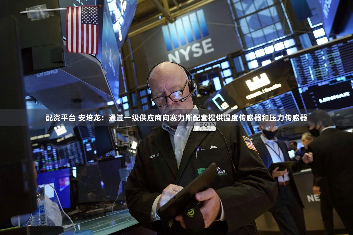 配资平台 安培龙：通过一级供应商向赛力斯配套提供温度传感器和压力传感器