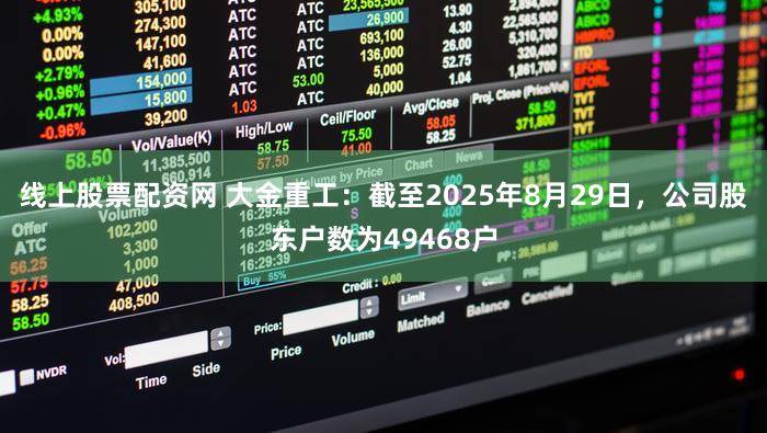 线上股票配资网 大金重工：截至2025年8月29日，公司股东户数为49468户