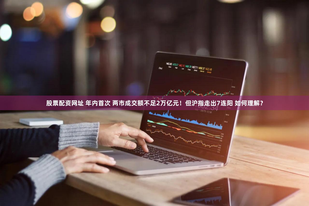 股票配资网址 年内首次 两市成交额不足2万亿元！但沪指走出7连阳 如何理解？