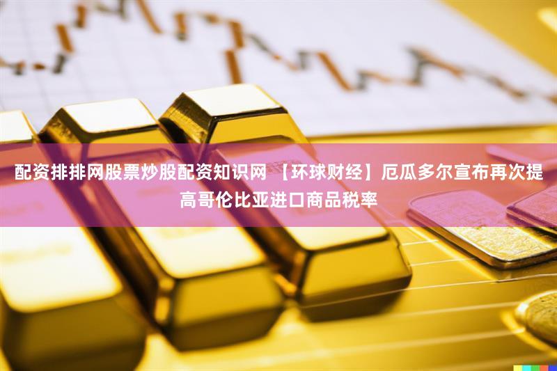 配资排排网股票炒股配资知识网 【环球财经】厄瓜多尔宣布再次提高哥伦比亚进口商品税率