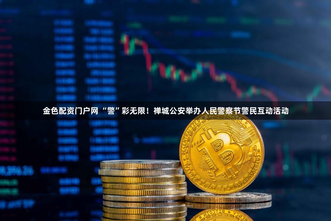 金色配资门户网 “警”彩无限！禅城公安举办人民警察节警民互动活动