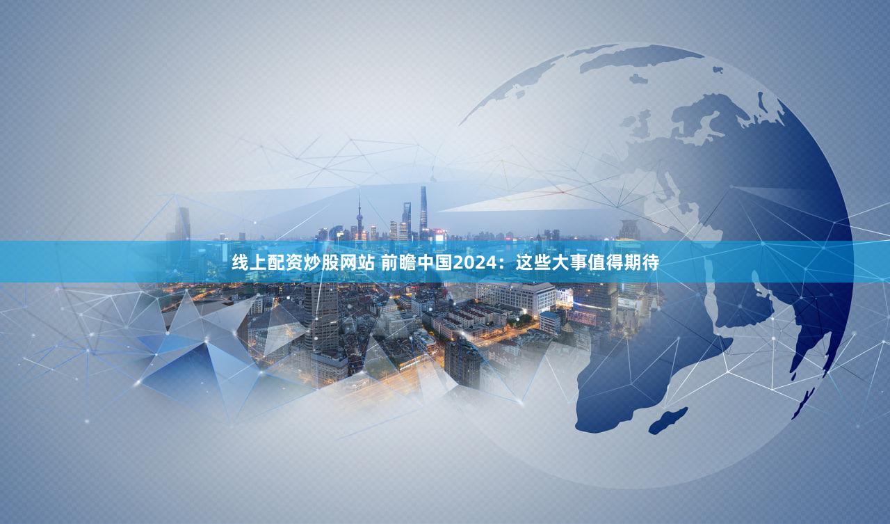 线上配资炒股网站 前瞻中国2024：这些大事值得期待
