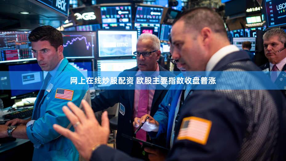 网上在线炒股配资 欧股主要指数收盘普涨