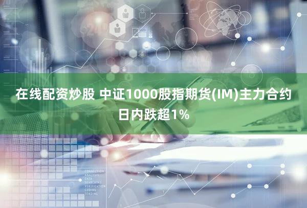 在线配资炒股 中证1000股指期货(IM)主力合约日内跌超1%