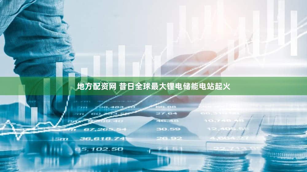 地方配资网 昔日全球最大锂电储能电站起火