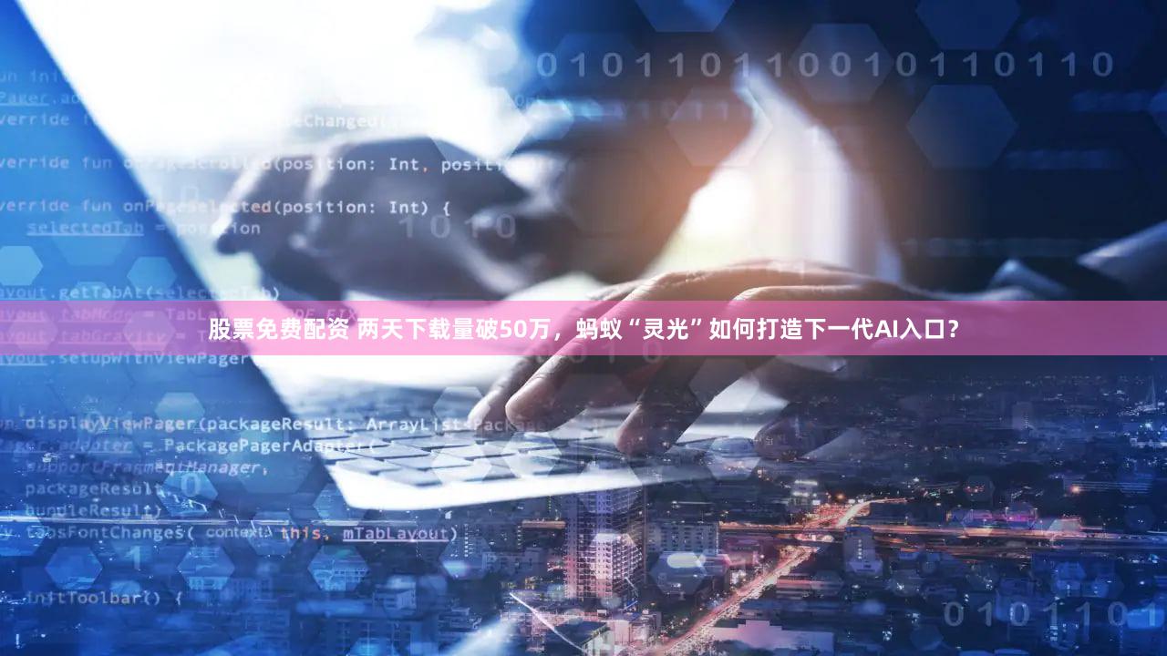 股票免费配资 两天下载量破50万，蚂蚁“灵光”如何打造下一代AI入口？