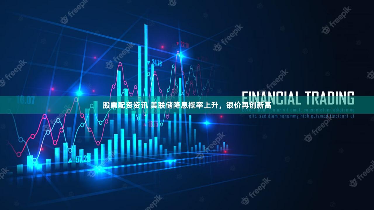 股票配资资讯 美联储降息概率上升,银价再创新高