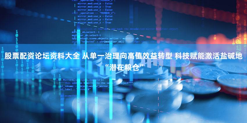 股票配资论坛资料大全 从单一治理向高值效益转型 科技赋能激活盐碱地“潜在粮仓”