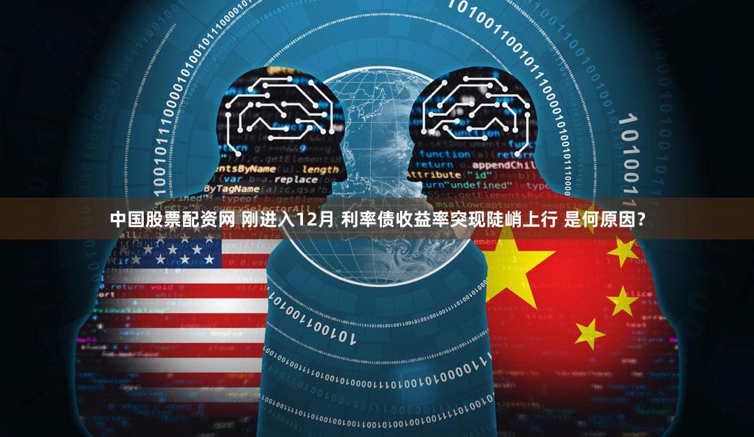 中国股票配资网 刚进入12月 利率债收益率突现陡峭上行 是何原因?