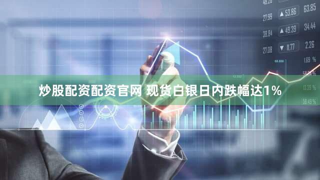 炒股配资配资官网 现货白银日内跌幅达1%