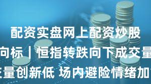 配资实盘网上配资炒股 港股风向标｜恒指转跌向下成交量创新低 场内避险情绪加重回调压力