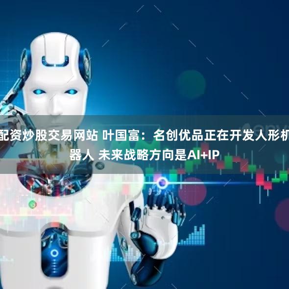 配资炒股交易网站 叶国富：名创优品正在开发人形机器人 未来战略方向是AI+IP