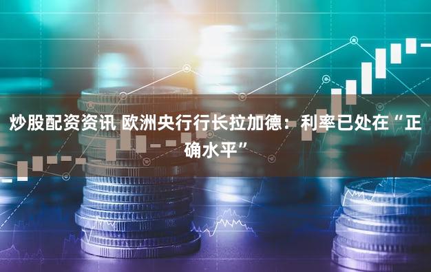 炒股配资资讯 欧洲央行行长拉加德：利率已处在“正确水平”