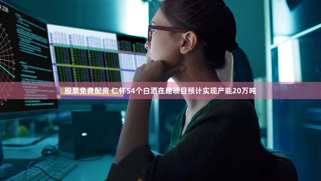 股票免费配资 仁怀54个白酒在建项目预计实现产能20万吨