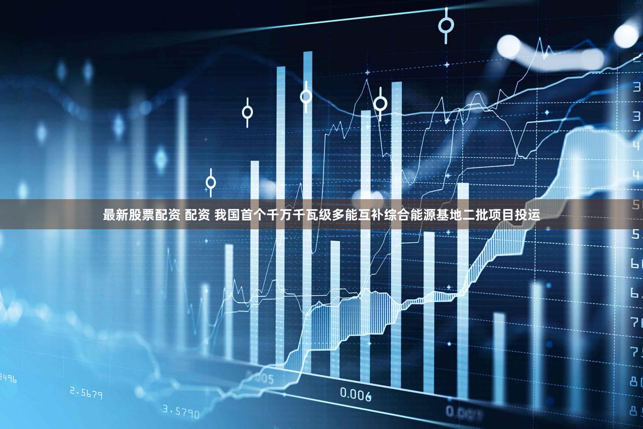 最新股票配资 配资 我国首个千万千瓦级多能互补综合能源基地二批项目投运