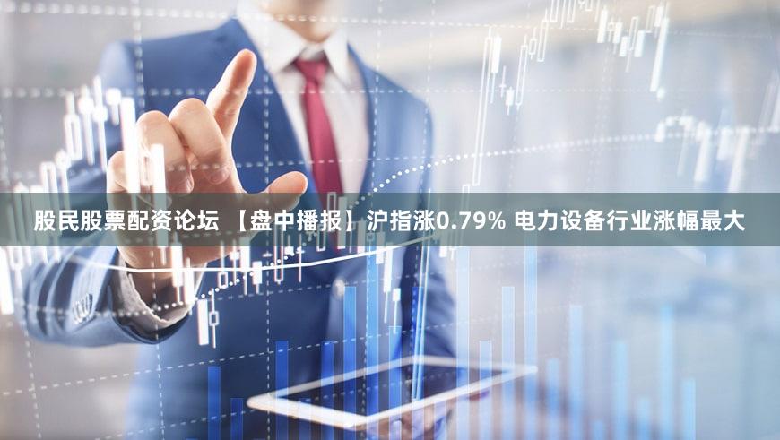 股民股票配资论坛 【盘中播报】沪指涨0.79% 电力设备行业涨幅最大