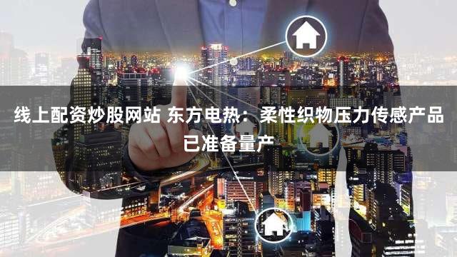线上配资炒股网站 东方电热：柔性织物压力传感产品已准备量产