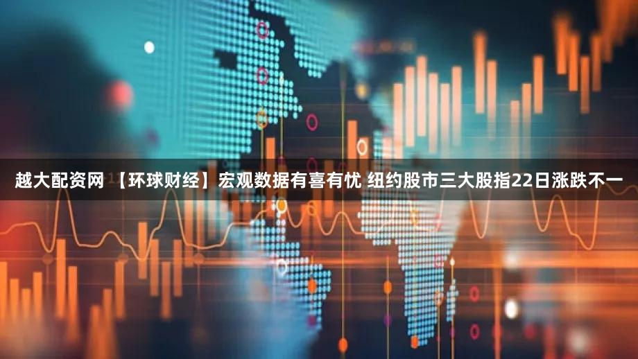 越大配资网 【环球财经】宏观数据有喜有忧 纽约股市三大股指22日涨跌不一