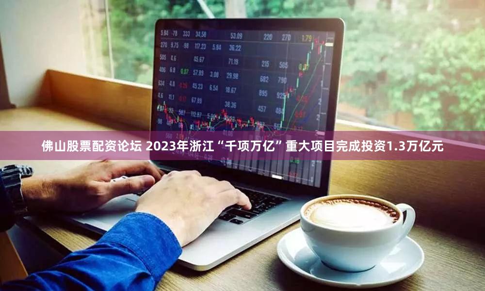 佛山股票配资论坛 2023年浙江“千项万亿”重大项目完成投资1.3万亿元