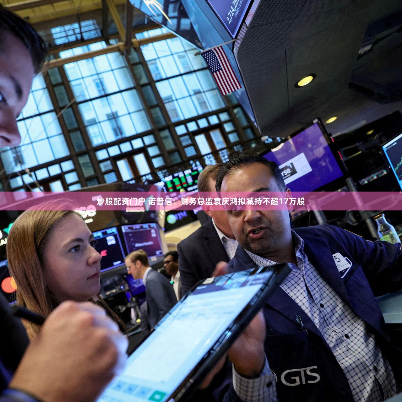 炒股配资门户 诺普信：财务总监袁庆鸿拟减持不超17万股